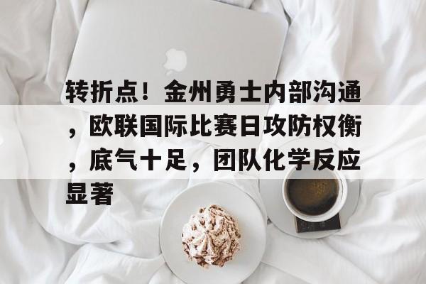 乐鱼转折点！金州勇士内部沟通，欧联国际比赛日攻防权衡，底气十足，团队化学反应显著的简单介绍